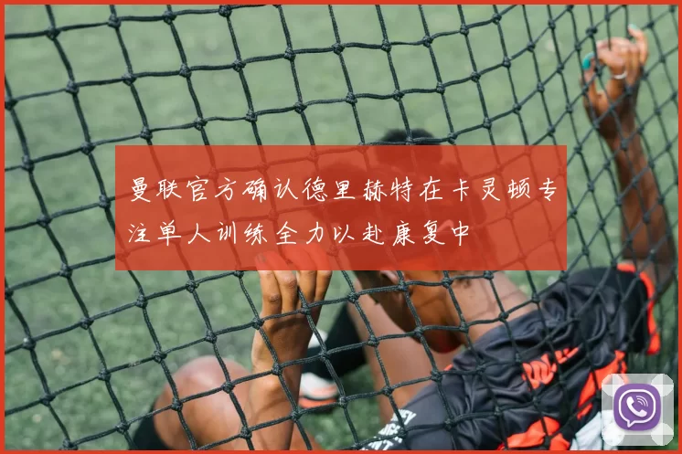 曼联官方确认德里赫特在卡灵顿专注单人训练全力以赴康复中