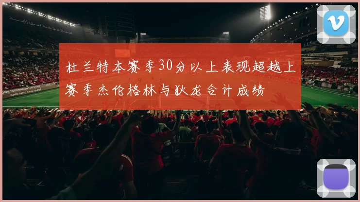 杜兰特本赛季30分以上表现超越上赛季杰伦格林与狄龙合计成绩