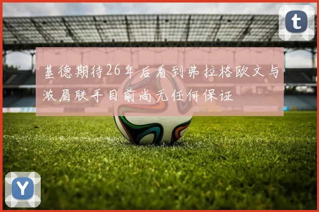 基德期待26年后看到弗拉格欧文与浓眉联手目前尚无任何保证