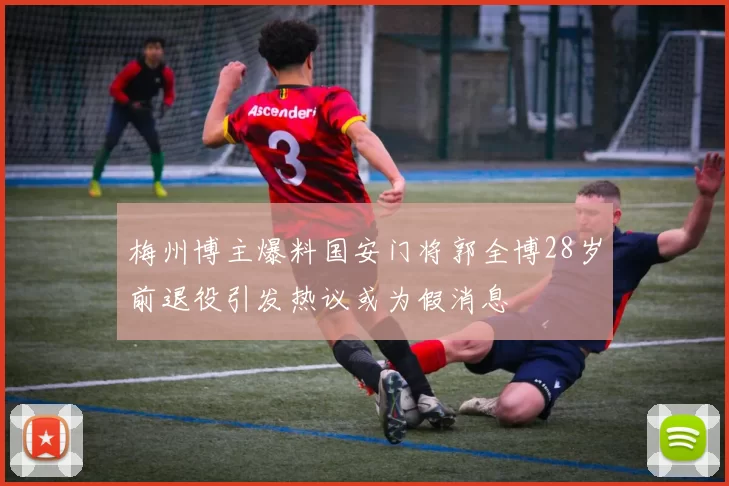 梅州博主爆料国安门将郭全博28岁前退役引发热议或为假消息
