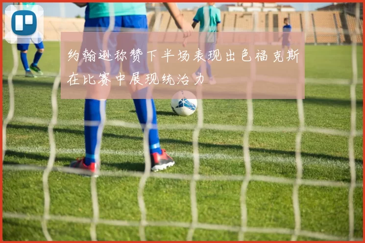 约翰逊称赞下半场表现出色福克斯在比赛中展现统治力