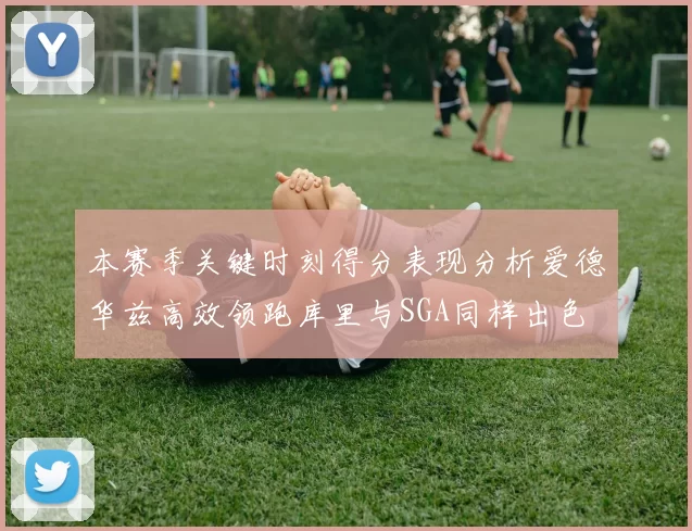 本赛季关键时刻得分表现分析爱德华兹高效领跑库里与SGA同样出色