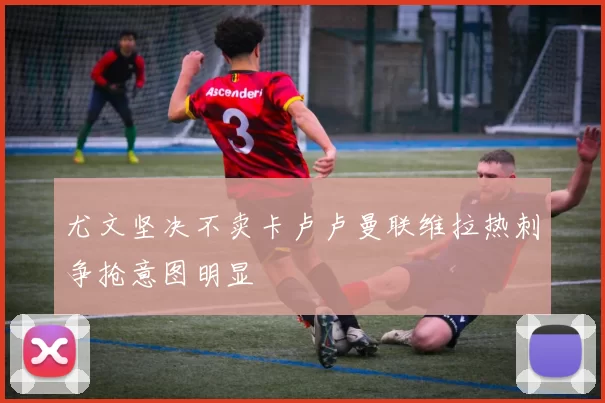 尤文坚决不卖卡卢卢曼联维拉热刺争抢意图明显