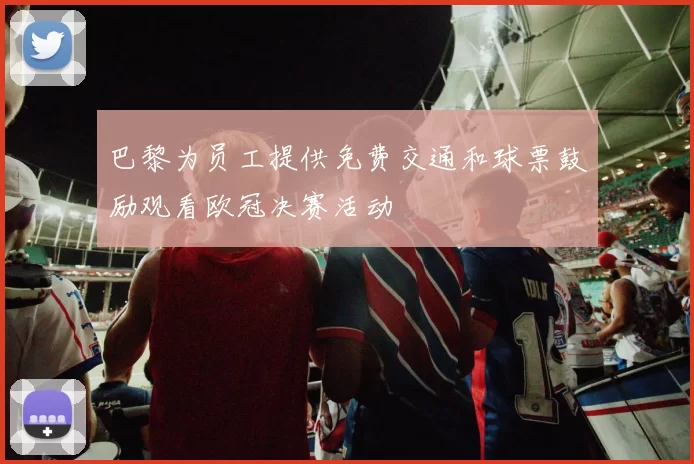 巴黎为员工提供免费交通和球票鼓励观看欧冠决赛活动