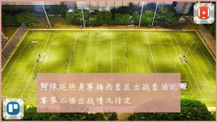 阿根廷热身赛梅西首发出战首场比赛第二场出战情况待定