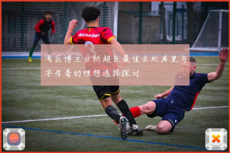 湾区博主分析超巨最佳去处库里与字母哥的理想选择探讨