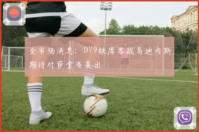 全市场消息：DV9缺席客战乌迪内斯期待对萨索洛复出