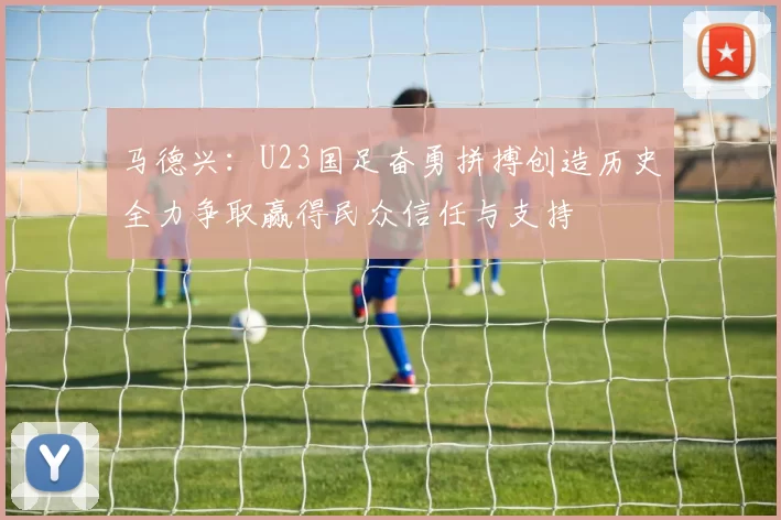 马德兴：U23国足奋勇拼搏创造历史全力争取赢得民众信任与支持