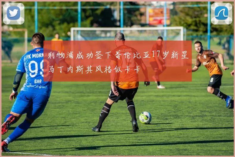 利物浦成功签下哥伦比亚17岁新星马丁内斯其风格似卡卡