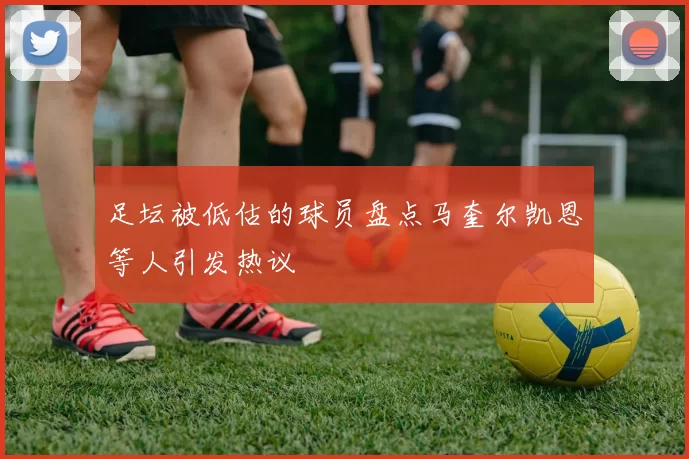 足坛被低估的球员盘点马奎尔凯恩等人引发热议