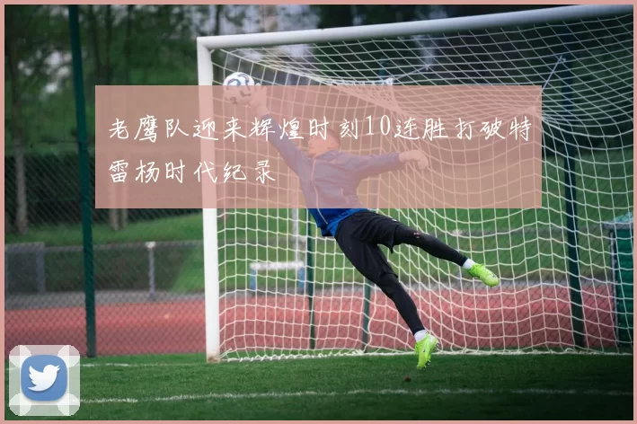 老鹰队迎来辉煌时刻10连胜打破特雷杨时代纪录