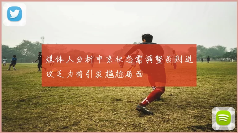 媒体人分析申京状态需调整否则进攻乏力将引发尴尬局面