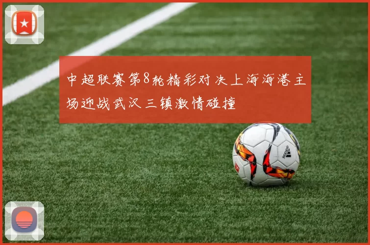 中超联赛第8轮精彩对决上海海港主场迎战武汉三镇激情碰撞
