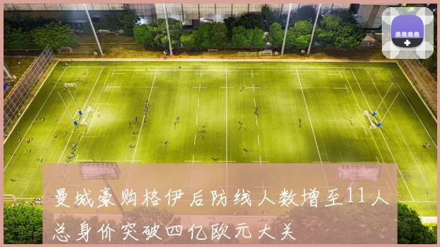 曼城豪购格伊后防线人数增至11人总身价突破四亿欧元大关