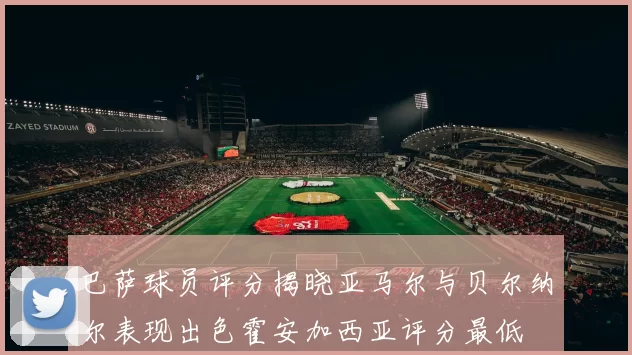 巴萨球员评分揭晓亚马尔与贝尔纳尔表现出色霍安加西亚评分最低