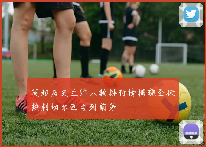 英超历史主帅人数排行榜揭晓圣徒热刺切尔西名列前茅