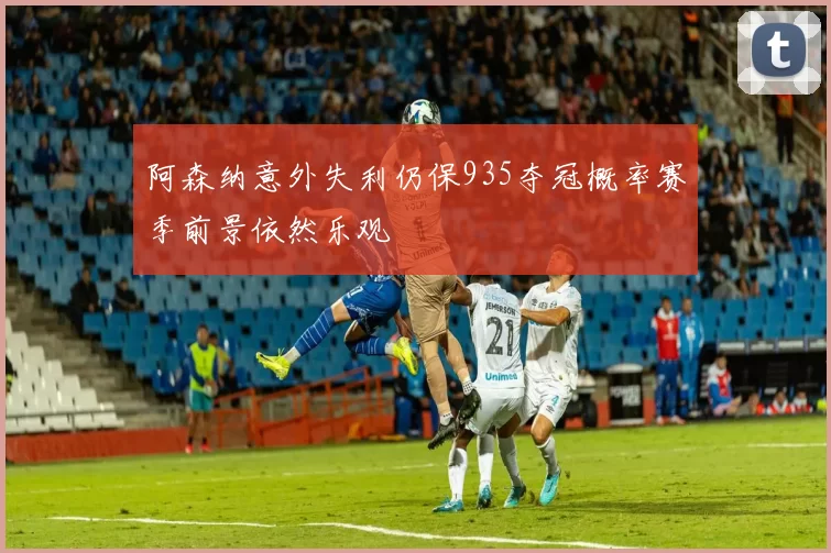 阿森纳意外失利仍保935夺冠概率赛季前景依然乐观