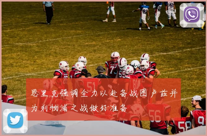 恩里克强调全力以赴备战图卢兹并为利物浦之战做好准备