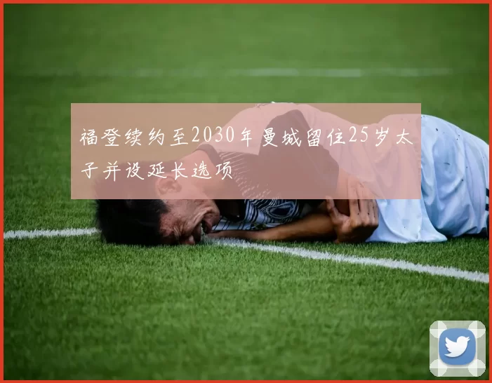 福登续约至2030年曼城留住25岁太子并设延长选项
