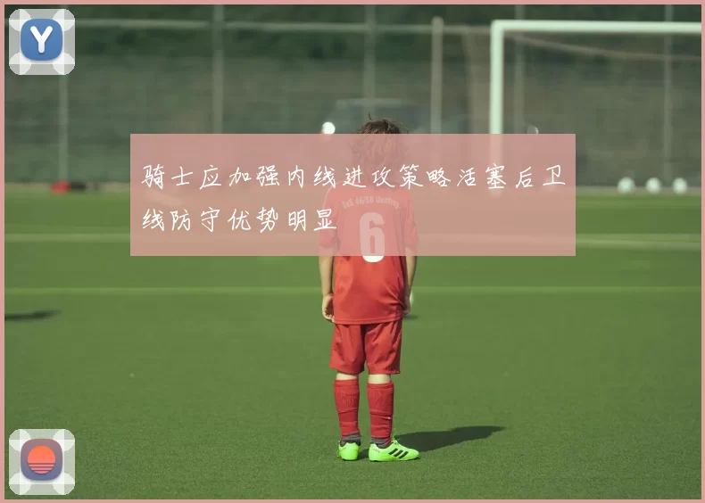 骑士应加强内线进攻策略活塞后卫线防守优势明显