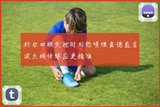 科尔回顾失控时刻怒喷理查德直言波杰姆传球应更精准